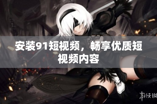 安装9.1短视频，畅享优质短视频内容