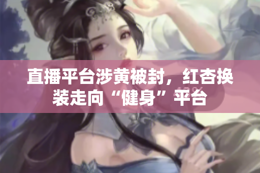 直播平台涉黄被封，红杏换装走向“健身”平台