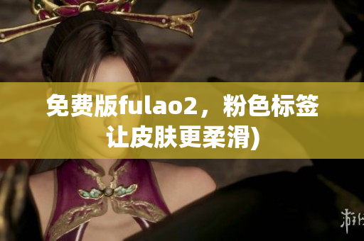 免费版fulao2，粉色标签让皮肤更柔滑)