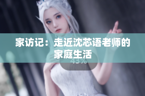 家访记：走近沈芯语老师的家庭生活