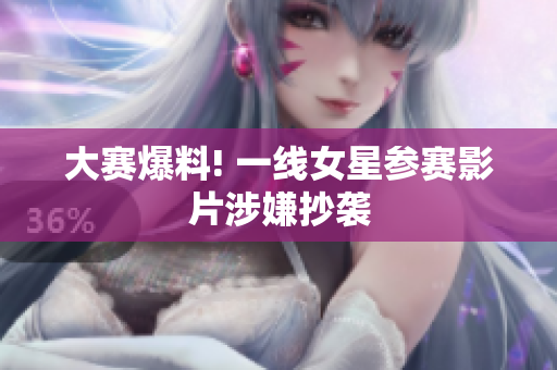 大赛爆料! 一线女星参赛影片涉嫌抄袭