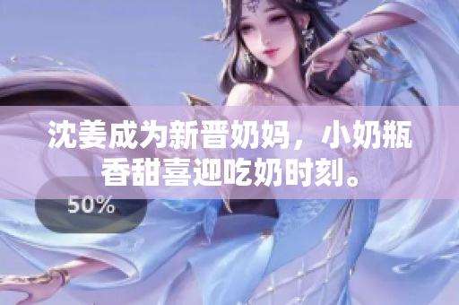 沈姜成为新晋奶妈，小奶瓶香甜喜迎吃奶时刻。