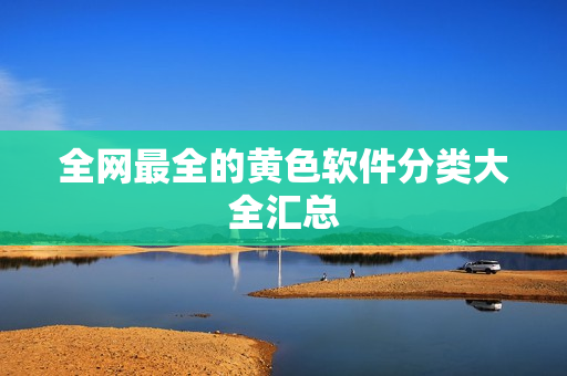 全网最全的黄色软件分类大全汇总