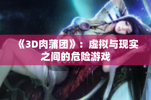 《3D肉蒲团》：虚拟与现实之间的危险游戏