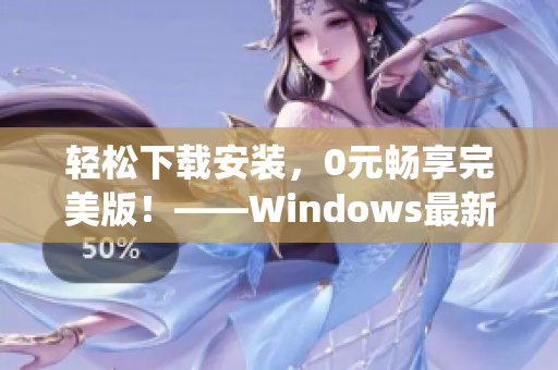 轻松下载安装，0元畅享完美版！——Windows最新操作系统