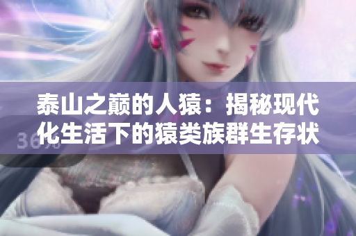 泰山之巅的人猿：揭秘现代化生活下的猿类族群生存状态