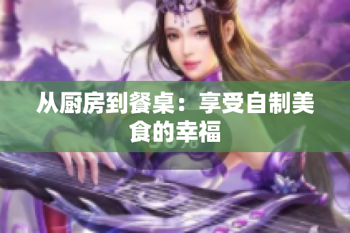 从厨房到餐桌：享受自制美食的幸福