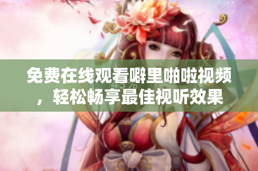 免费在线观看噼里啪啦视频，轻松畅享最佳视听效果