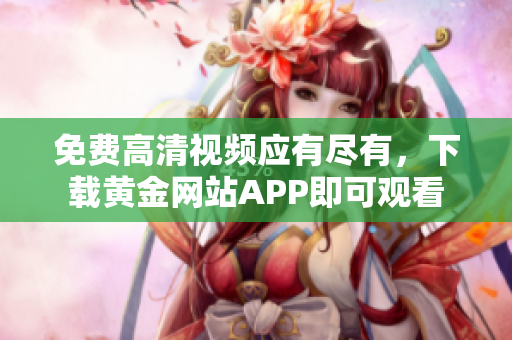 免费高清视频应有尽有，下载黄金网站APP即可观看