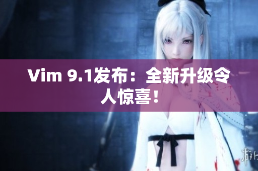 Vim 9.1发布：全新升级令人惊喜！