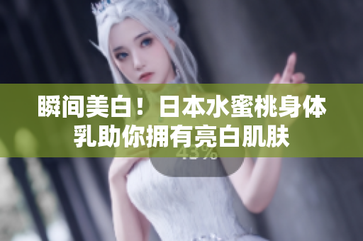 瞬间美白！日本水蜜桃身体乳助你拥有亮白肌肤