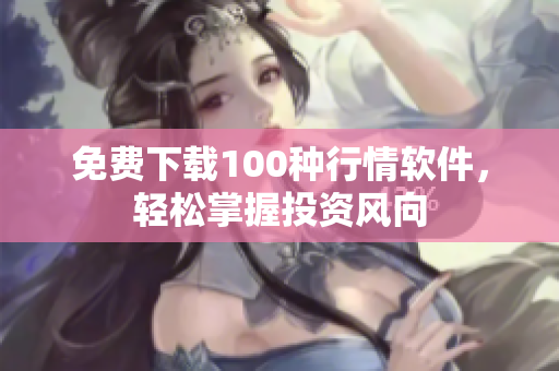 免费下载100种行情软件，轻松掌握投资风向