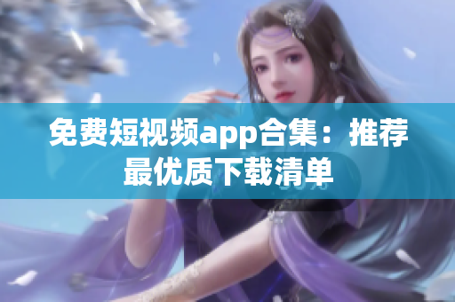 免费短视频app合集：推荐最优质下载清单