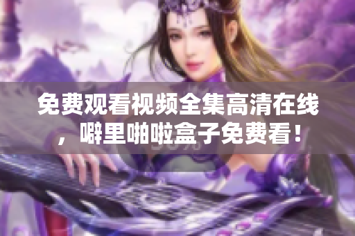 免费观看视频全集高清在线，噼里啪啦盒子免费看！