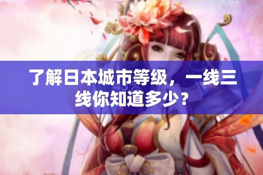 了解日本城市等级，一线三线你知道多少？