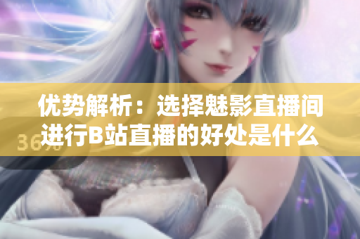 优势解析：选择魅影直播间进行B站直播的好处是什么？