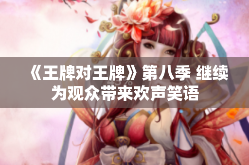 《王牌对王牌》第八季 继续为观众带来欢声笑语