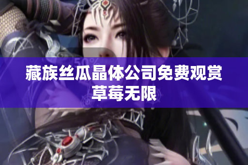 藏族丝瓜晶体公司免费观赏草莓无限