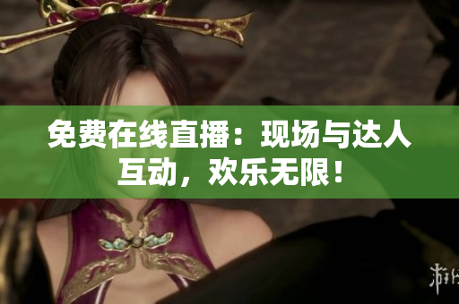 免费在线直播：现场与达人互动，欢乐无限！