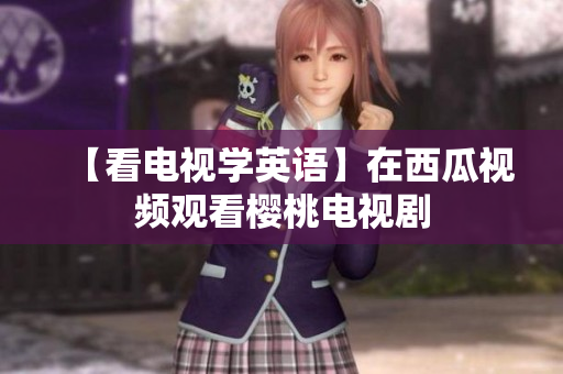 【看电视学英语】在西瓜视频观看樱桃电视剧