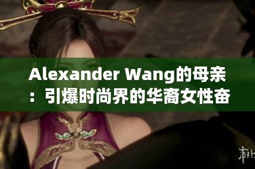 Alexander Wang的母亲：引爆时尚界的华裔女性奋斗史