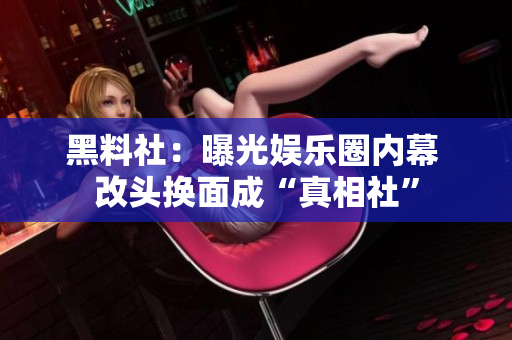 黑料社：曝光娱乐圈内幕 改头换面成“真相社”