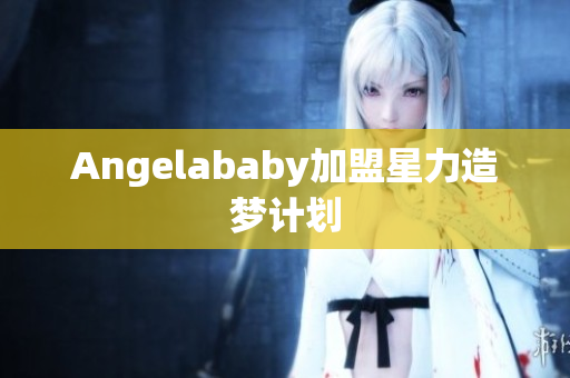 Angelababy加盟星力造梦计划