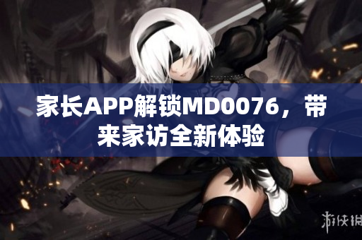 家长APP解锁MD0076，带来家访全新体验