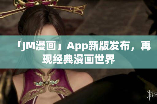 「JM漫画」App新版发布，再现经典漫画世界