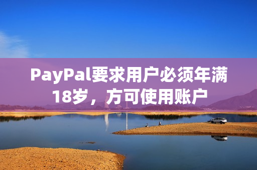 PayPal要求用户必须年满18岁，方可使用账户