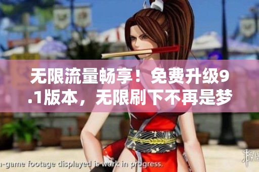 无限流量畅享！免费升级9.1版本，无限刷下不再是梦