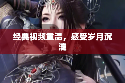 经典视频重温，感受岁月沉淀
