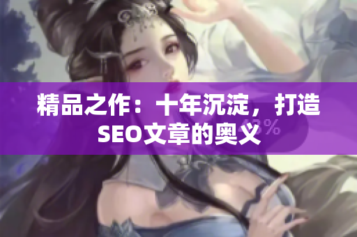 精品之作：十年沉淀，打造SEO文章的奥义