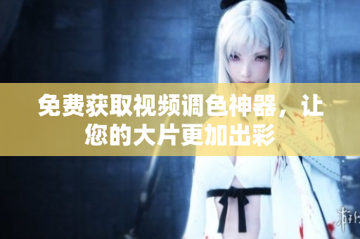 免费获取视频调色神器，让您的大片更加出彩