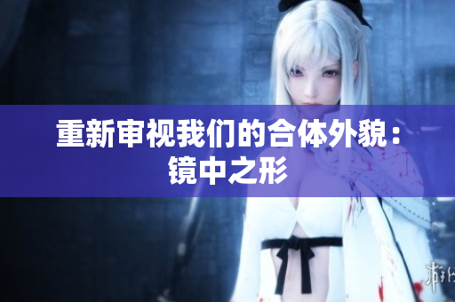 重新审视我们的合体外貌：镜中之形