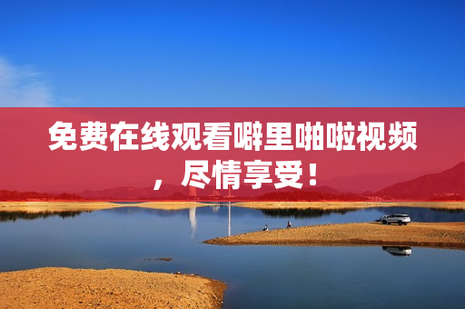 免费在线观看噼里啪啦视频，尽情享受！