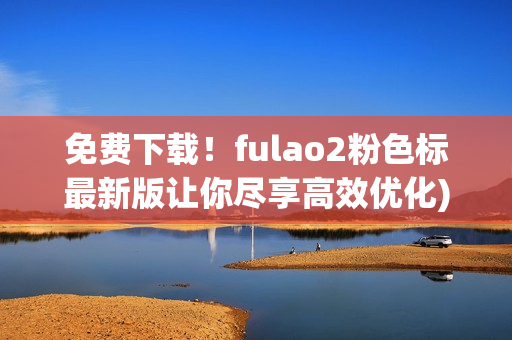 免费下载！fulao2粉色标最新版让你尽享高效优化)