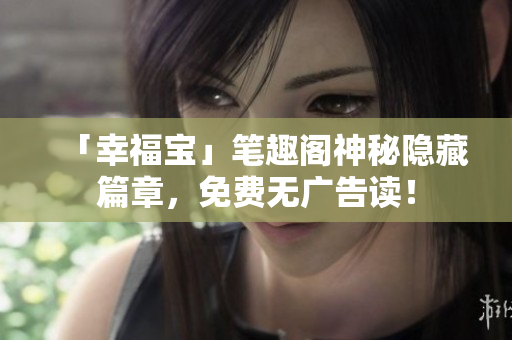 「幸福宝」笔趣阁神秘隐藏篇章，免费无广告读！