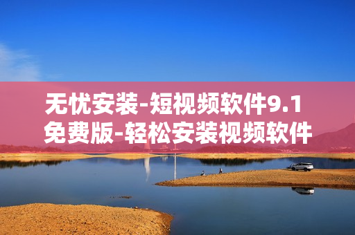 无忧安装-短视频软件9.1 免费版-轻松安装视频软件