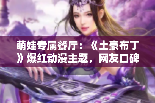 萌娃专属餐厅：《土豪布丁》爆红动漫主题，网友口碑飙升！