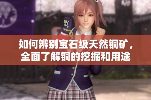 如何辨别宝石级天然铜矿，全面了解铜的挖掘和用途