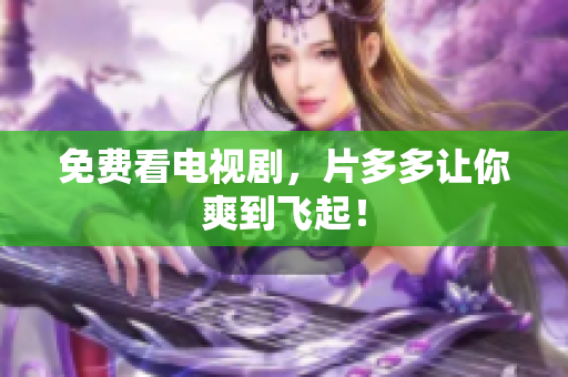 免费看电视剧，片多多让你爽到飞起！