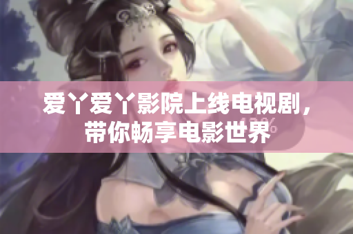 爱丫爱丫影院上线电视剧，带你畅享电影世界