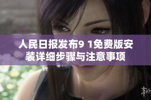 人民日报发布9 1免费版安装详细步骤与注意事项