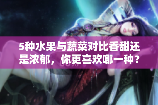 5种水果与蔬菜对比香甜还是浓郁，你更喜欢哪一种？
