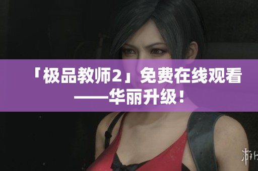 「极品教师2」免费在线观看——华丽升级！