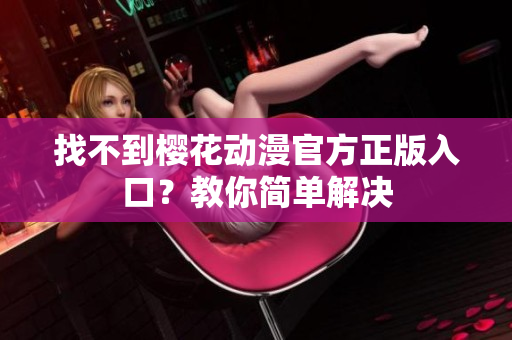 找不到樱花动漫官方正版入口？教你简单解决