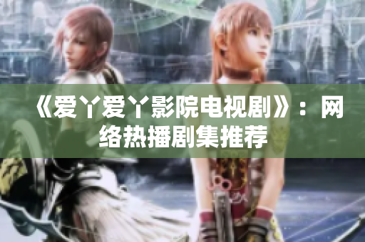 《爱丫爱丫影院电视剧》：网络热播剧集推荐