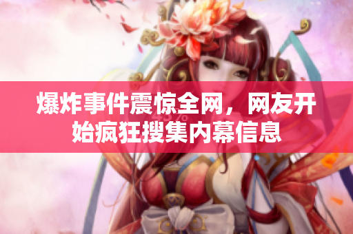 爆炸事件震惊全网，网友开始疯狂搜集内幕信息
