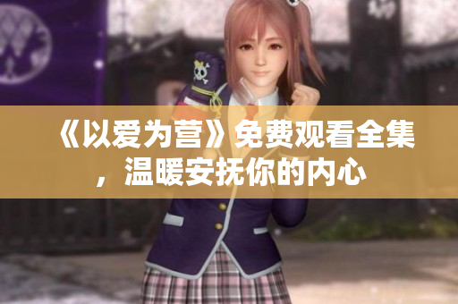 《以爱为营》免费观看全集，温暖安抚你的内心
